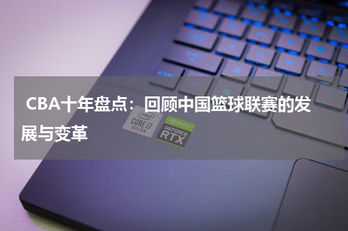  CBA十年盘点：回顾中国篮球联赛的发展与变革