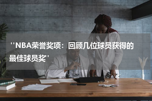  "NBA荣誉奖项：回顾几位球员获得的最佳球员奖"