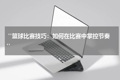  "篮球比赛技巧：如何在比赛中掌控节奏"