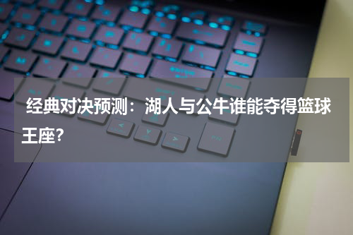  经典对决预测：湖人与公牛谁能夺得篮球王座？