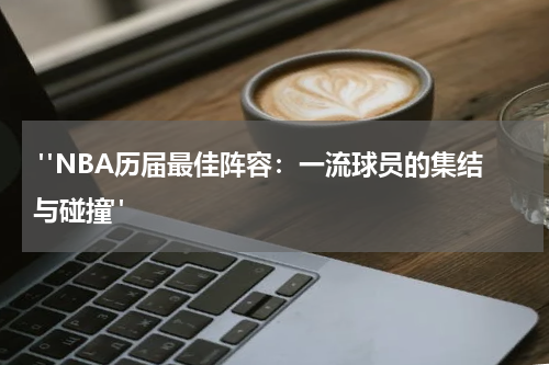  "NBA历届最佳阵容：一流球员的集结与碰撞"