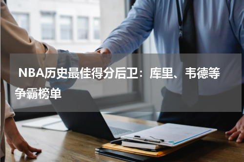  NBA历史最佳得分后卫：库里、韦德等争霸榜单