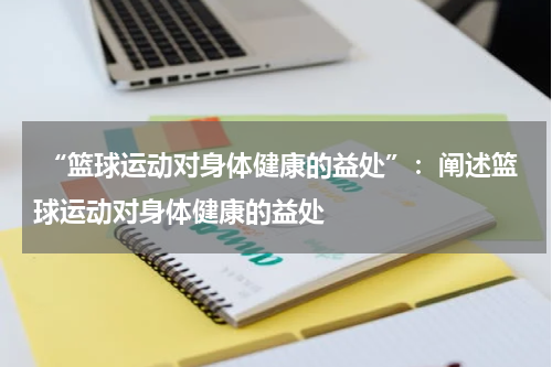  “篮球运动对身体健康的益处”：阐述篮球运动对身体健康的益处