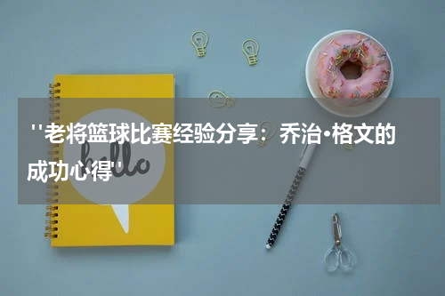  "老将篮球比赛经验分享：乔治·格文的成功心得"