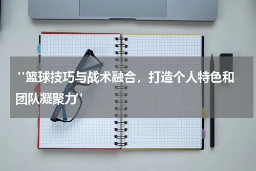  "篮球技巧与战术融合，打造个人特色和团队凝聚力"