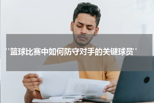  "篮球比赛中如何防守对手的关键球员"