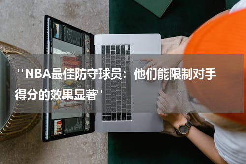  "NBA最佳防守球员：他们能限制对手得分的效果显著"