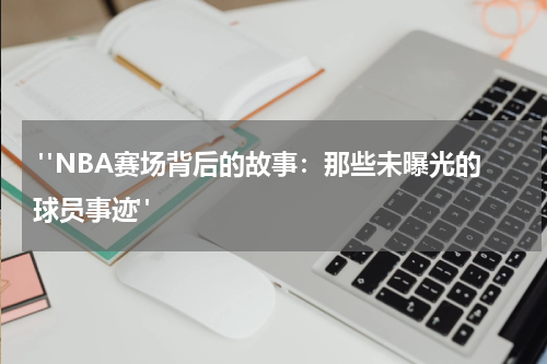  "NBA赛场背后的故事：那些未曝光的球员事迹"