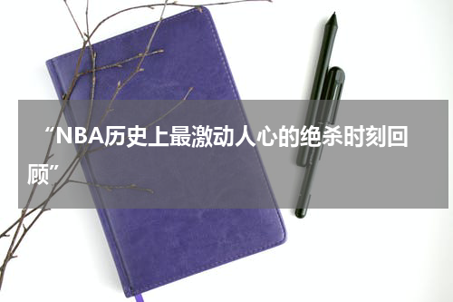  “NBA历史上最激动人心的绝杀时刻回顾”