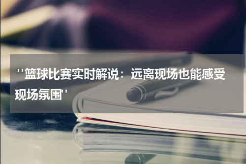 "篮球比赛实时解说：远离现场也能感受现场氛围"