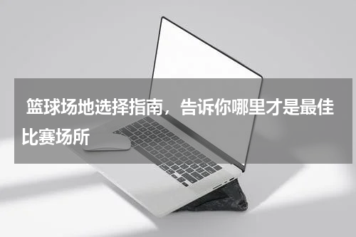  篮球场地选择指南，告诉你哪里才是最佳比赛场所