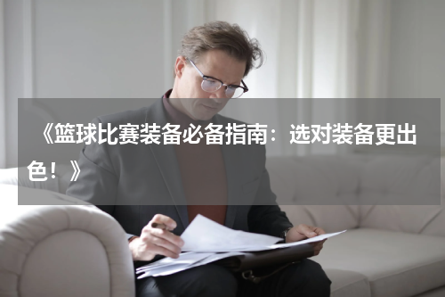  《篮球比赛装备必备指南：选对装备更出色！》