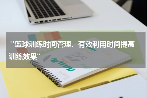  "篮球训练时间管理，有效利用时间提高训练效果"