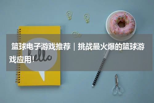  篮球电子游戏推荐｜挑战最火爆的篮球游戏应用！