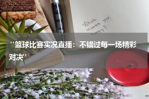  "篮球比赛实况直播：不错过每一场精彩对决"
