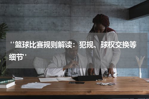  "篮球比赛规则解读：犯规、球权交换等细节"