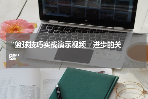 "篮球技巧实战演示视频 - 进步的关键"