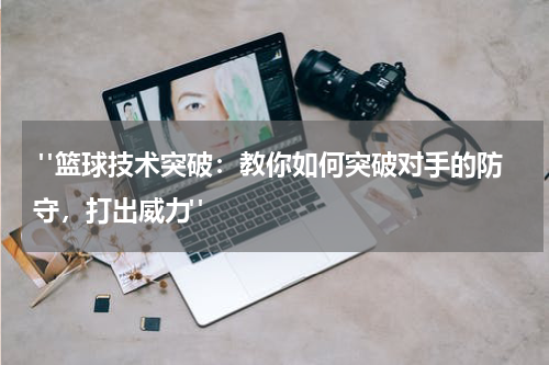  "篮球技术突破：教你如何突破对手的防守，打出威力"