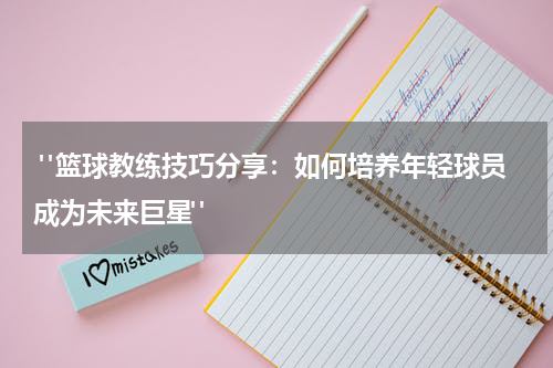  "篮球教练技巧分享：如何培养年轻球员成为未来巨星"