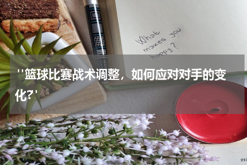  "篮球比赛战术调整，如何应对对手的变化?"