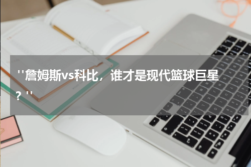  "詹姆斯vs科比，谁才是现代篮球巨星？"