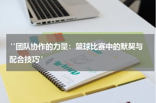  "团队协作的力量：篮球比赛中的默契与配合技巧"