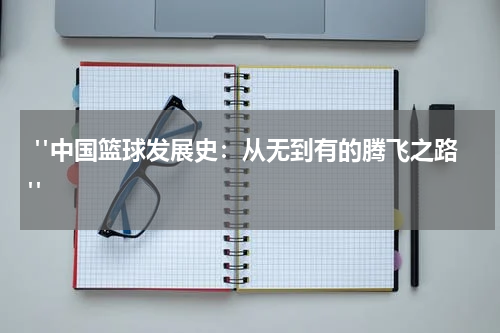  "中国篮球发展史：从无到有的腾飞之路"