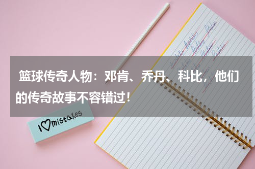  篮球传奇人物：邓肯、乔丹、科比，他们的传奇故事不容错过！