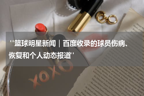  "篮球明星新闻｜百度收录的球员伤病、恢复和个人动态报道"