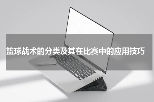  篮球战术的分类及其在比赛中的应用技巧