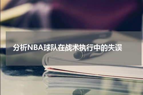  分析NBA球队在战术执行中的失误