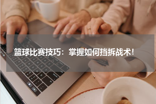  篮球比赛技巧：掌握如何挡拆战术！