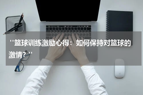  "篮球训练激励心得：如何保持对篮球的激情？"