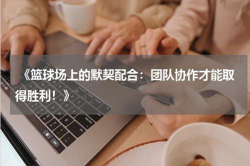 《篮球场上的默契配合：团队协作才能取得胜利！》