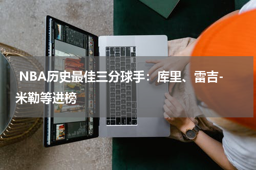  NBA历史最佳三分球手：库里、雷吉-米勒等进榜