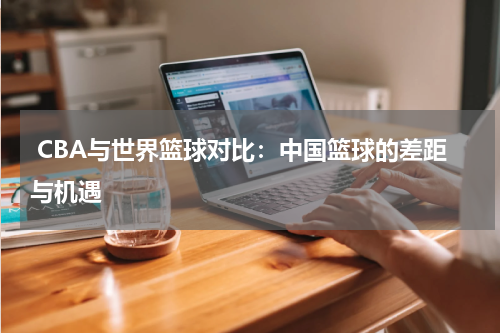  CBA与世界篮球对比：中国篮球的差距与机遇