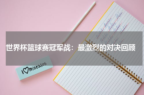  世界杯篮球赛冠军战：最激烈的对决回顾