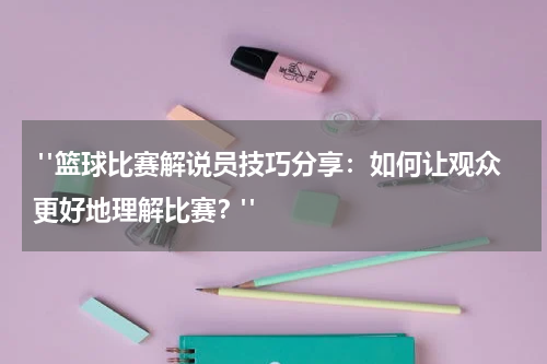  "篮球比赛解说员技巧分享：如何让观众更好地理解比赛？"