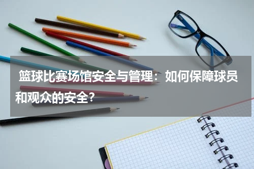  篮球比赛场馆安全与管理：如何保障球员和观众的安全？