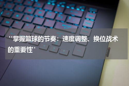  "掌握篮球的节奏：速度调整、换位战术的重要性"