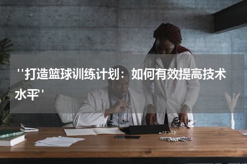  "打造篮球训练计划：如何有效提高技术水平"