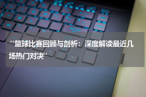  "篮球比赛回顾与剖析：深度解读最近几场热门对决"