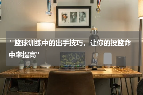  "篮球训练中的出手技巧，让你的投篮命中率提高"