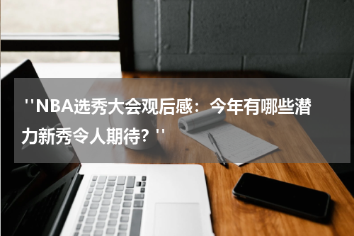  "NBA选秀大会观后感：今年有哪些潜力新秀令人期待？"