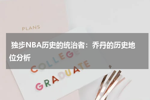  独步NBA历史的统治者：乔丹的历史地位分析