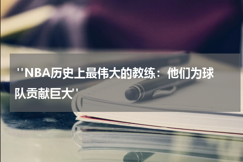  "NBA历史上最伟大的教练：他们为球队贡献巨大"