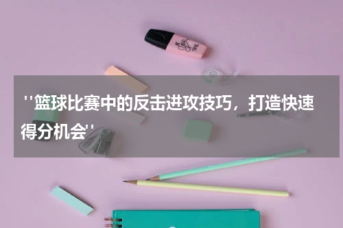  "篮球比赛中的反击进攻技巧，打造快速得分机会"