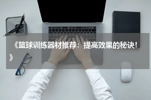  《篮球训练器材推荐：提高效果的秘诀！》
