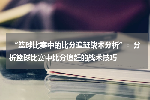  “篮球比赛中的比分追赶战术分析”：分析篮球比赛中比分追赶的战术技巧