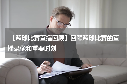  【篮球比赛直播回顾】回顾篮球比赛的直播录像和重要时刻